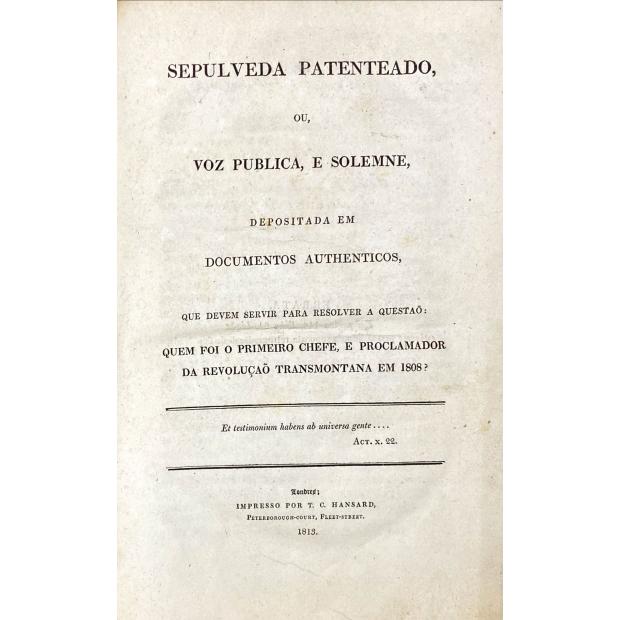 SEPULVEDA, Francisco Xavier Gomes de. - SEPULVEDA PATENTEADO, OU VOZ PUBLICA E SOLENE DEPOSITADA EM DOCUMENTOS AUTENTICOS, QUE DEVEM SERVIR PARA RESOLVER A QUESTÃO: QUEM FOI O PRIMEIRO CHEFE E PROCLAMADOR DA REVOLUÇÃO TRANSMONTANA EM 1808.