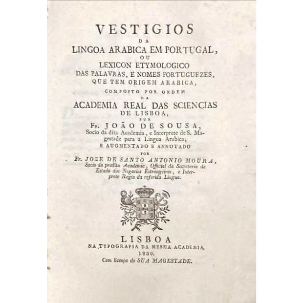 SOUSA, Fr. João de. - VESTIGIOS DA LINGOA ARABICA EM PORTUGAL, OU LEXICON ETYMOLOGICO DAS PALAVRAS, E NOMES PORTUGUEZES, QUE TEM ORIGEM ARABICA, Composto por ordem da Academia Real das Sciencias de Lisboa. E augmentado e annotado por Fr. Joze de Santo Antonio Moura.