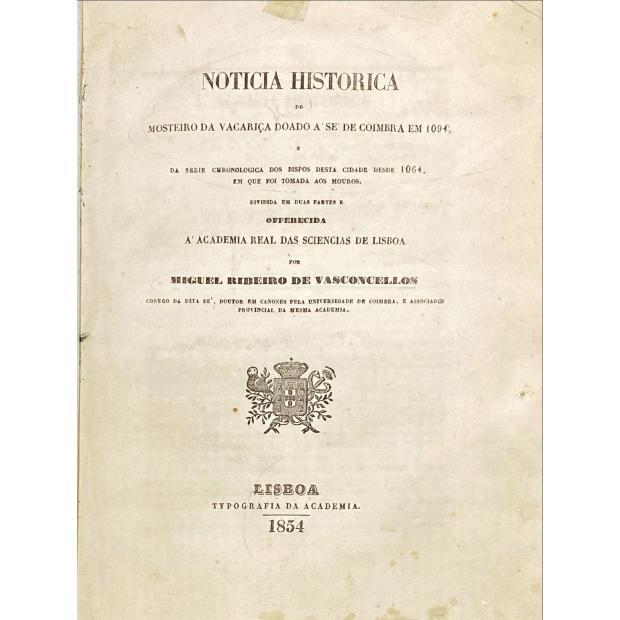 VASCONCELOS, Miguel Ribeiro de. - NOTICIA HISTORICA do Mosteiro da Vacariça doado à Sé de Coimbra em 1094 e da Série chronologica dos Bispos desta Cidade desde 1064, em que foi tomada aos Mouros. Primeira Parte, Segunda Parte, Continuação da segunda parte e continuação da parte segunda - 2º edição.