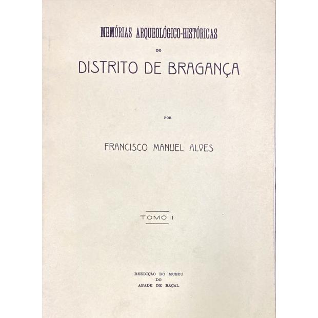 ALVES, Francisco Manuel. - MEMORIAS ARCHEOLOGICO-HISTORICAS DO DISTRICTO DE BRAGANÇA ou Repositório amplo de noticias chorographicas hydro-orographicas, mineralogicas, hydrologicas, biobibliographicas, hiraldicas, etimologicas, industriaes e estatisticas interessantes tanto á história profana como ecclesiastica do districto de Bragança. Por... Abde de Baçal. 