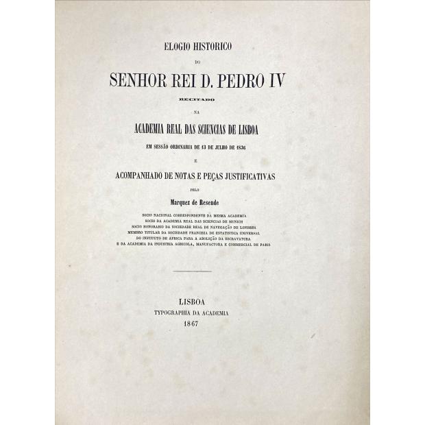 RESENDE, Marquês. - ELOGIO HISTORICO DO SENHOR REI D. PEDRO IV RECITADO NA ACADEMIA REAL DAS SCIENCIAS DE LISBOA EM SESSÃO ORDINARIA DE 13 DE JULHO DE 1836 E ACOMPANHADO DE NOTAS E PEÇAS JUSTIFICATIVAS.