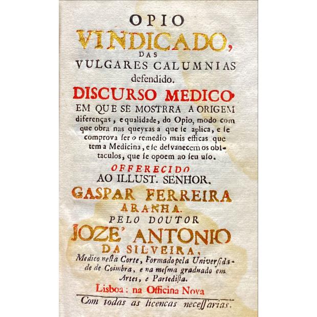 SILVEIRA, José António da. - OPIO VINDICADO DAS VULGARES CALUMNIAS DEFENDIDO. Discurso medico em que se mostra a origem, diferenças, e qualidade, do Opio, modo com que obra nas queyxas a que se aplica, e se comprova ser o remédio mais efficas que tem a Medicina, e se desvanecem os obstaculos, que se opoem ao seu uso.