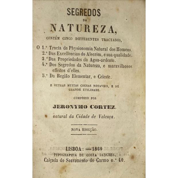 CORTEZ, Jeronimo. - SEGREDOS DA NATUREZA. Contem cinco tractados. 1º Tracta da Physionomia Natural dos Homens; 2º Das excellencias do Alecrim e sua qualidade; 3º das propriedades da Água-Ardente; 4º Dos segredos da Natureza, e maravilhosos effeitos d'elles; 5º Da Região Elementar e Celeste e outras muitas cousas notaveis e de muita utilidade. Nova Edição.