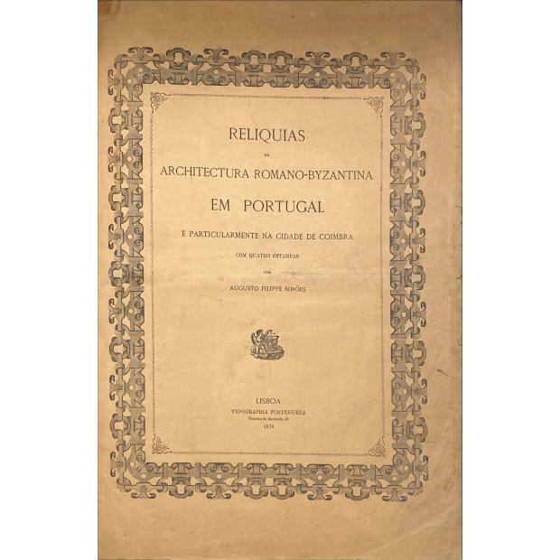 SIMÕES, Augusto Filppe. - RELÍQUIAS DA ARQUITECTURA Romano-Byzantina em Portugal e particularmente na cidade de Coimbra.