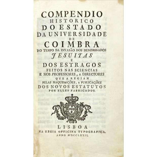 COMPÊNDIO HISTÓRICO DO ESTADO DA UNIVERSIDADE DE COIMBRA NO TEMPO DA INVASÃO DOS DENOMINADOS JESUÍTAS E DOS ESTRAGOS FEITOS NAS SCIENCIAS E NOS PROFESSORES, E DIRECTORES QUE A REGIAM PELAS MAQUINAÇÕES E PUBLICAÇÕES DOS NOVOS ESTATUTOS POE ELLES FABRICADOS.