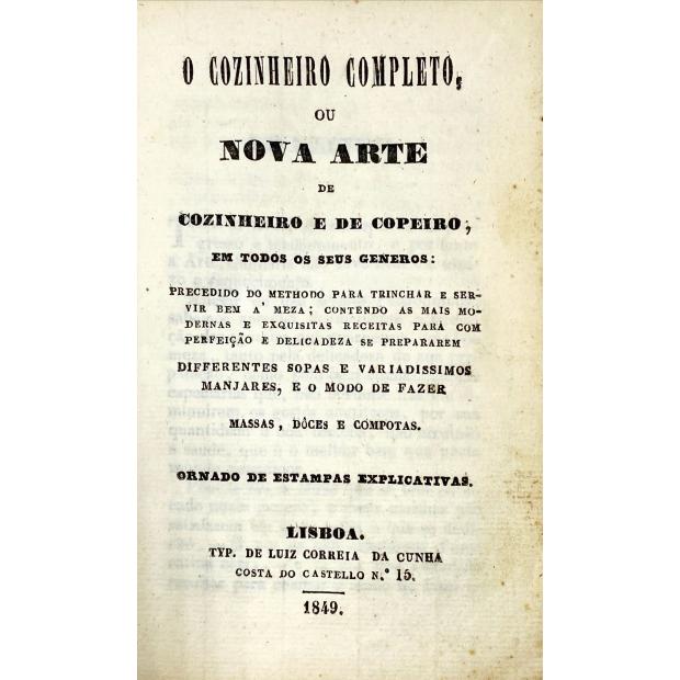 COZINHEIRO (O) COMPLETO, OU NOVA ARTE DE COZINHEIRO E DO COPEIRO, EM TODOS OS SEUS GENEROS: precedido do methodo para trinchar e servir bem á meza; contendo as mais modernas e exquisitas receitas para com perfeição e delicadeza se prepararem differentes sopas e variadissimos manjares, e o modo de fazer massa, dôces e compotas. Ornado de estampas explicativas.