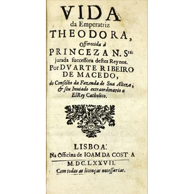 MACEDO, Duarte Ribeiro de. - VIDA DA EMPERATRIZ THEODORA, offerecida à Princeza N.Sra jurada successora destes Reynos por Duarte Ribeiro de Macedo, do Conselho da Fazenda de Sua Alteza, & seu Inviado extraordinario a ElRey Catholico. 