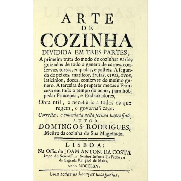 RODRIGUES, Domingos. - ARTE DE COZINHA DIVIDIDA EM TRES PARTES, a primeira trata do modo de cozinhar varios pratos de todo o genero de carnes, e de fazer conservas, pasteis, tortas e empadas. A segunda trata de peixes, marisco, frutas, hervas, ovos, lacticinios, doces, e conservas, pertencentes ao mesmo genero. A terceira trata da fórma de banquete para qualquer tempo do anno, e do modo com q se hospedarão os embaixadores, e como se guarnece huma mesa redonda à estrangeira.  