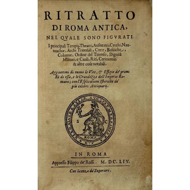 ROSSI, Filippo de. - RITRATTO DI ROMA ANTICUA, nel quale sono figurati. I principali Tempij, Theatri, Anfiteatri, Cerchi, Naumachie, Archi Trionfali, curie, basiliche, colonne, ordine del trionfo, dignita militari, e ciuili, riti cerimonie, & altre cose notabili: aggiuntoui di nuouo le vite, & effigie de' primi rè di essa, e le grandezze dell'Imperio Romano, con l'esplicationi istoriche de' piu celebri antiquarij. 