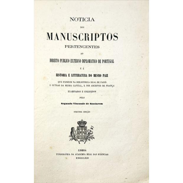 SANTARÉM, Visconde de. - NOTICIA DOS MANUSCRITOS PERTENCENTES AO DIREITO PUBLICO EXTERNO DIPLOMATICO DE PORTUGAL E Á HISTORIA E LITTERATURA DO MESMO PAIZ. Que existem na Biblioteca Real de Paris e outras da mesma capital, e nos archivos de França.