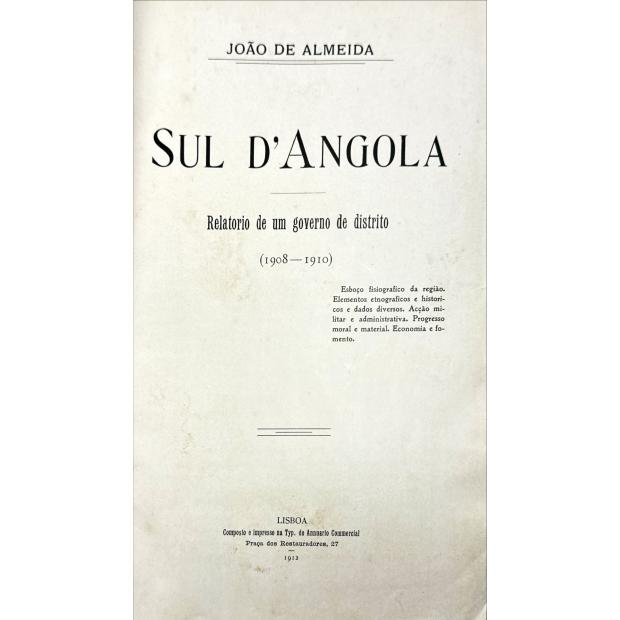 ALMEIDA, João de. - SUL D'ANGOLA. Relatório de um governo de distrito. (1908-1910). Esboço fisiográfico da região. Elementos etnográficos e históricos e dados diversos. Acção militar e administrativa. Progresso moral e material. Economia e fomento. 