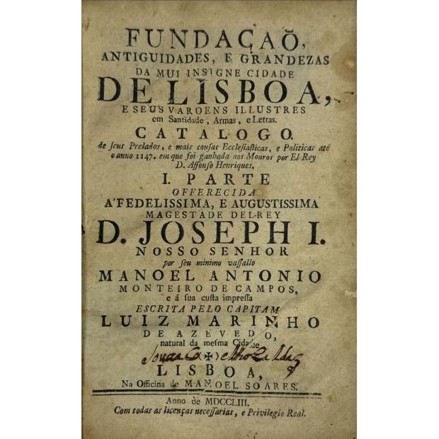 AZEVEDO, Luiz Marinho de. - FUNDAÇÃO ANTIGUIDADES, E GRANDEZAS DA MUI INSIGNE CIDADE DE LISBOA, E SEUS VAROENS ILLUSTRES em Santidade, Armas e Letras. Catalogo. De seus Prelados, e mais cousas Ecclesiasticas, e Politicas até o anno de 1147. em que foi ganhada aos Mouros por El-Rei D. Affonso Henriques. I parte (e II parte). 