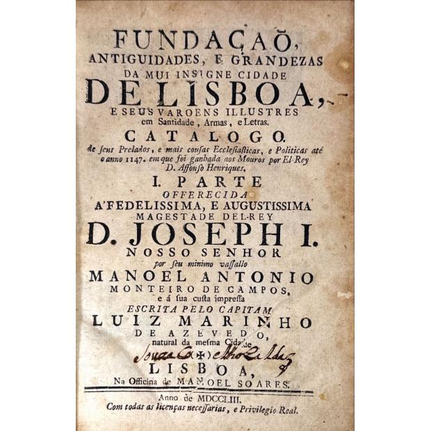 AZEVEDO, Luiz Marinho de. - FUNDAÇÃO ANTIGUIDADES, E GRANDEZAS DA MUI INSIGNE CIDADE DE LISBOA, E SEUS VAROENS ILLUSTRES em Santidade, Armas e Letras. Catalogo. De seus Prelados, e mais cousas Ecclesiasticas, e Politicas até o anno de 1147. em que foi ganhada aos Mouros por El-Rei D. Affonso Henriques. I parte (e II parte). 