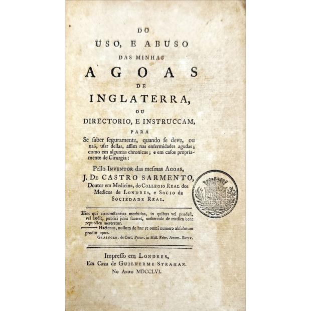 SARMENTO, Jacob de Castro. - DO USO, E ABUSO DAS AGOAS DE INGLATERRA, OU DIRECTORIO, E INSTRUCCAM, PARA se saber seguramente, quando se deve, ou naõ, usar dellas, assim nas enfermidades agudas; como em algumas chronicas e em casos própriamente de Cirurgia Pelo Inventor das mesmas Agoas. 