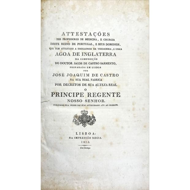 ÁGUAS DE INGLATERRA.  -  ATTESTAÇÕES DOS PROFESSORES DE MEDICINA, E CIRUGIA deste Reino de Portugal e seus dominios que tem attestado a excellencía da verdadeira e unica água de Inglaterra da composição do Dr. Jacob de Castro Sarmento preparada em Lisboa por José Joaquim de Castro na sua Real fabríca... 