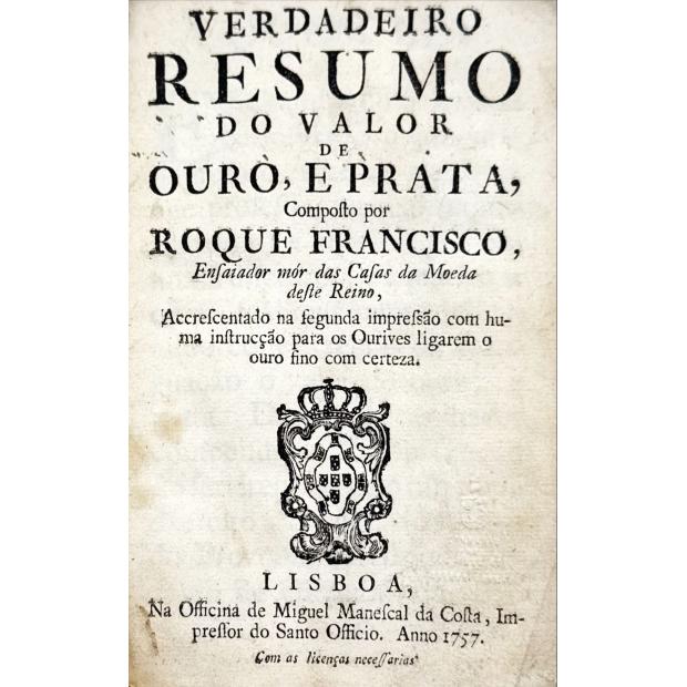 FRANCISCO, Roque. - VERDADEIRO RESUMO DO VALOR DE OURO, E PRATA, Composto por ... Accrescentado na segunda impressão com huma instrucção para os Ourives ligarem o ouro fino com certeza. (Brasão de Armas de Portugal) 