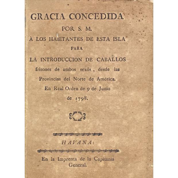 GRACIA CONCEDIDA POR S. M. A LOS HABITANTES DE ESTA ISLA PARA LA INTRODUCCION DE CABALLOS frisones de ambos sexos, desde las Provincias del Norte de America. En Real Orden de 9 de Junio de 1798.