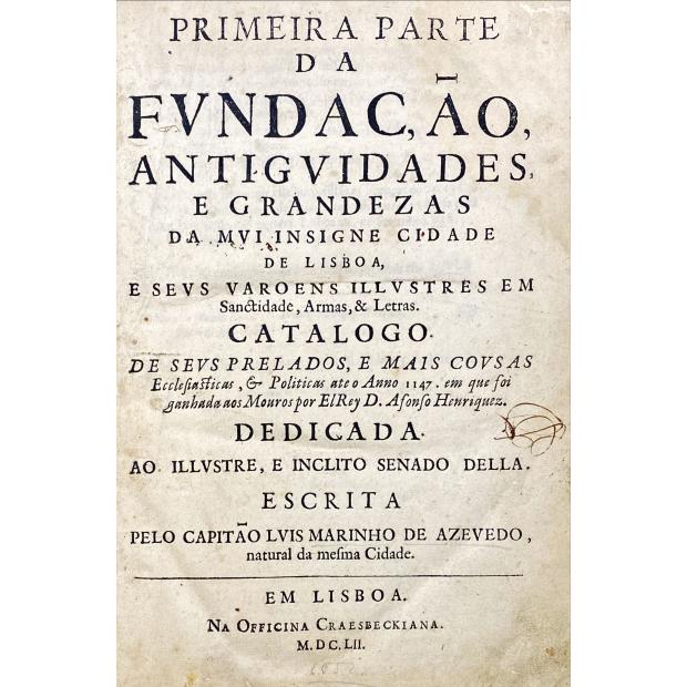 MARINHO DE AZEVEDO, Luís. - PRIMEIRA PARTE DA FUNDAÇÃO, ANTIGUIDADES E GRANDEZAS DA MUI INSIGNE CIDADE DE LISBOA, E SEVS VAROENS ILLVSTRES EM Sanctidade, Armas, & Letras. CATALOGO DE SEVS PRELADOS, E MAIS COVSAS Ecclesiasticas, & Politicas ate o Anno 1147. em que foi ganhada aos Mouros por EL Rey D. Afonso Henriquez.