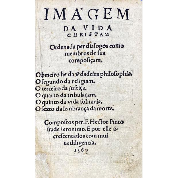 PINTO, Fr. Heitor. - IMAGEM DA VIDA CHRISTAM. Ordenada por diálogos como membros de sua composiçam. O primeiro he da verdadeira philosophia. O segundo da religiam. O terceiro da justiça. O quarto da tribulaçam. O quinto da vida solitaria. O sexto da lembrança da morte. Compostos per F. Hector Pinto frade Ieronimo. E por elle acrescentados com muita diligência. 1567.