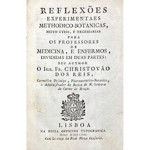 REIS, Cristóvão. - REFLEXÕES EXPERIMENTAES METHODICO-BOTANICAS, MUITO UTEIS, E NECESSARIAS PARA OS PROFESSORES DE MEDICINA, E ENFERMOS, DIVIDIDAS EM DUAS PARTES.