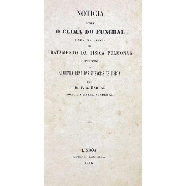 BARRAL, Dr. F. A. - NOTICIA SOBRE O CLIMA DO FUNCHAL E SUA INFLUÊNCIA NO TRATAMENTO DA TISICA PULMONAR.