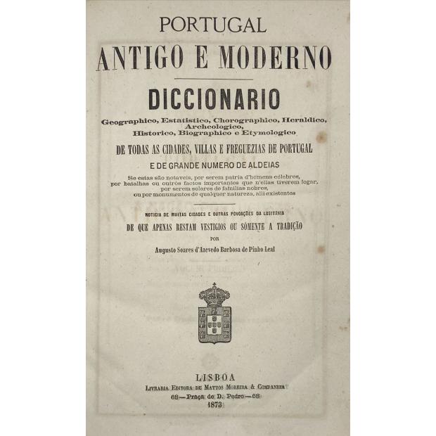 LEAL, Augusto Soares de Azevedo Barbosa de Pinho. - PORTUGAL ANTIGO E MODERNO. Diccionario Geographico, Estatistico, Chorografico, Heraldico, Archeologico, Historico, Biographico e Etymologico de todas as cidades, villas e freguezias de Portugal