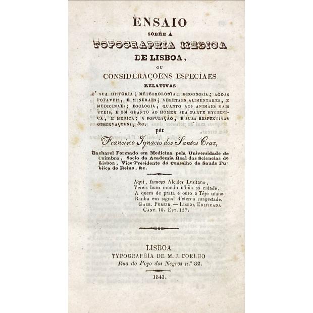 CRUZ, Francisco Ignacio dos Santos. -  ENSAIO SOBRE A TOPOGRAPHIA MEDICA DE LISBOA, OU CONSIDERAÇOENS ESPECIAES RELATIVAS a sua historia, Meteorologia; geognosia; agoas potaveis; zoologia, quanto aos animaes mais utei, e em quanto ao homem sua parte hygienica, e medica; a população, e suas respectivas observaçoens, &c. 