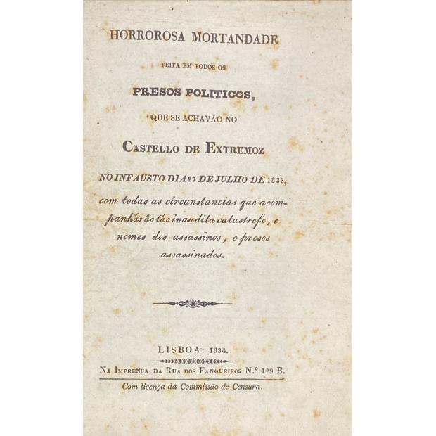 HORROROSA MORTANDADE feita em todos os presos políticos, que se achavam no Castello de Estremoz, no infausto dia 27 de julho de 1833, com todas as circunstancias que acompanharam tão inaudita catastrophe, e nomes dos assassinos e presos assassinados. Relação das pessoas, que com a maior evidencia promoveram as mortes dos presos políticos do Castello de Estremoz, no dia 27 de julho de 1833.