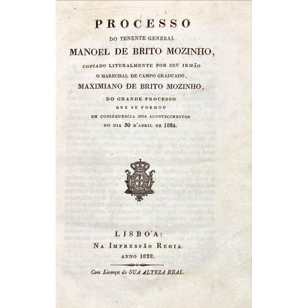 MOZINHO, Maximiano de Brito. - PROCESSO DO TENENTE GENERAL MANOEL DE BRITO MOZINHO, COPIADO LITERALMENTE POR SEU IRMÃO O MERECHAL DE CAMPO GRADUADO, MAXIMIANO DE BRITO MOZINHO, DO GRANDE PROCESSO QUE SE FORMOU EM CONSEQUENCIA DOS ACONTECIMENTOS DO DIA 30 D'ABRIL DE 1824.